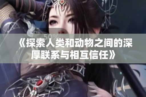 《探索人类和动物之间的深厚联系与相互信任》