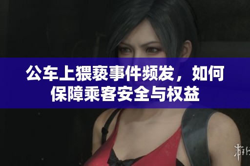 公车上猥亵事件频发，如何保障乘客安全与权益