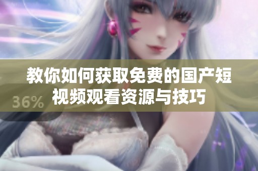 教你如何获取免费的国产短视频观看资源与技巧