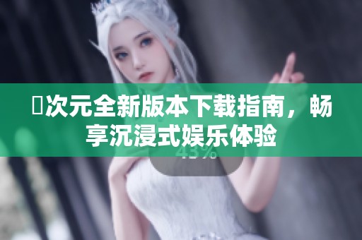 囧次元全新版本下载指南，畅享沉浸式娱乐体验