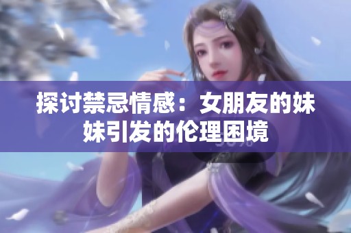 探讨禁忌情感：女朋友的妹妹引发的伦理困境