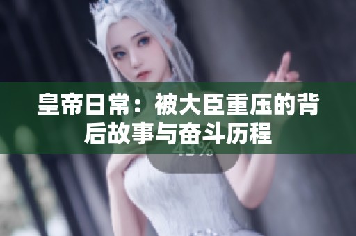 皇帝日常：被大臣重压的背后故事与奋斗历程