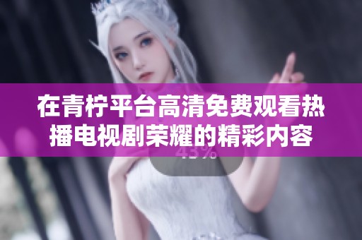 在青柠平台高清免费观看热播电视剧荣耀的精彩内容