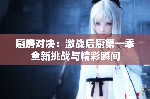 厨房对决：激战后厨第一季全新挑战与精彩瞬间