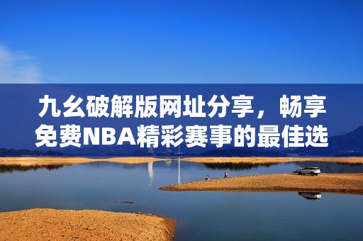 九幺破解版网址分享，畅享免费NBA精彩赛事的最佳选择