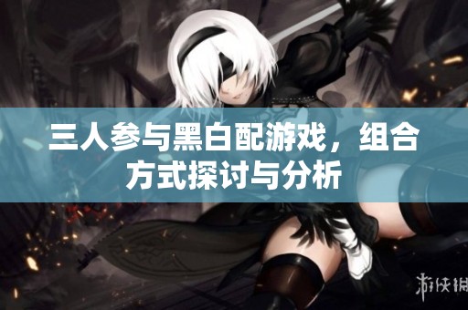 三人参与黑白配游戏，组合方式探讨与分析