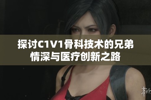探讨C1V1骨科技术的兄弟情深与医疗创新之路