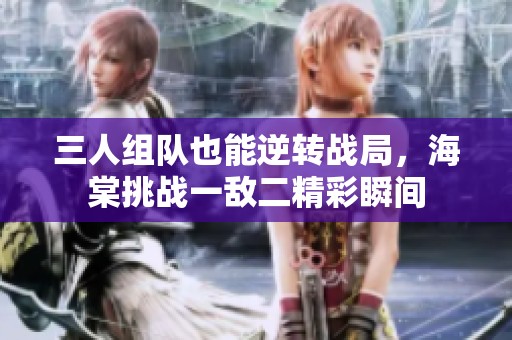 三人组队也能逆转战局，海棠挑战一敌二精彩瞬间