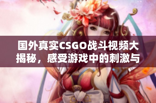 国外真实CSGO战斗视频大揭秘，感受游戏中的刺激与挑战