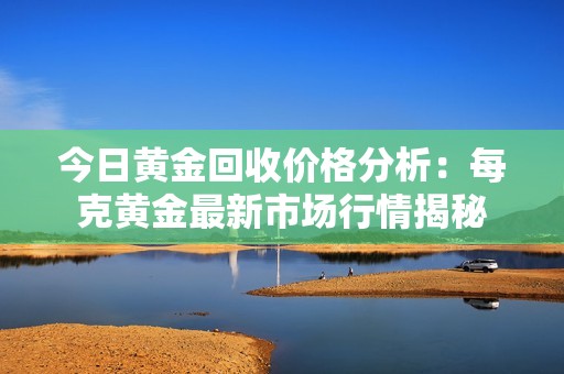 今日黄金回收价格分析：每克黄金最新市场行情揭秘