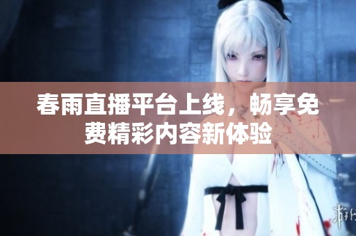 春雨直播平台上线，畅享免费精彩内容新体验