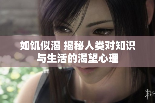 如饥似渴 揭秘人类对知识与生活的渴望心理
