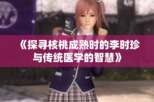 《探寻核桃成熟时的李时珍与传统医学的智慧》