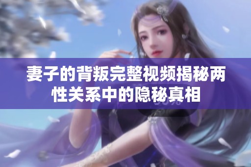 妻子的背叛完整视频揭秘两性关系中的隐秘真相