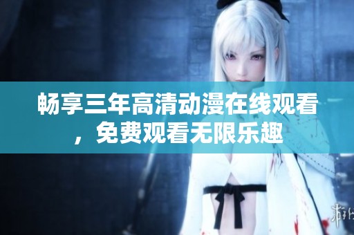 畅享三年高清动漫在线观看，免费观看无限乐趣