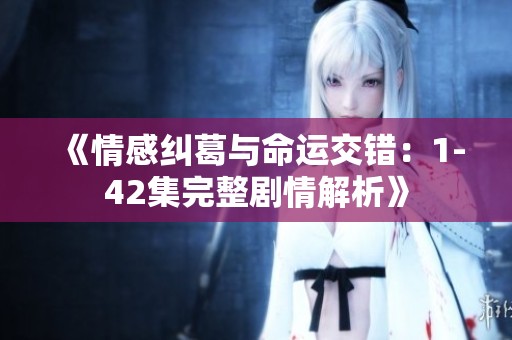 《情感纠葛与命运交错：1-42集完整剧情解析》