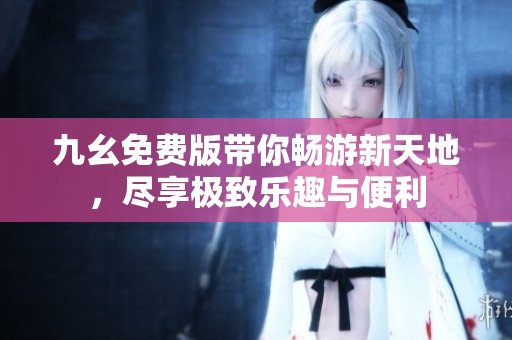 九幺免费版带你畅游新天地，尽享极致乐趣与便利