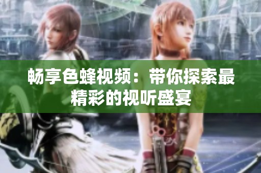 畅享色蜂视频：带你探索最精彩的视听盛宴