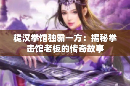 糙汉拳馆独霸一方：揭秘拳击馆老板的传奇故事