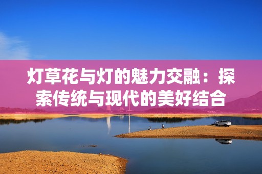 灯草花与灯的魅力交融：探索传统与现代的美好结合