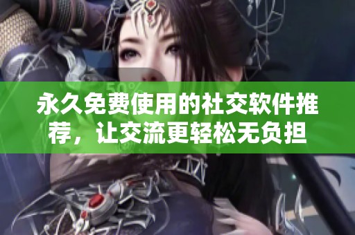 永久免费使用的社交软件推荐，让交流更轻松无负担