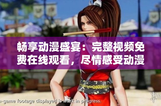 畅享动漫盛宴：完整视频免费在线观看，尽情感受动漫魅力