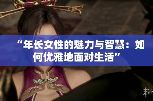 “年长女性的魅力与智慧：如何优雅地面对生活”
