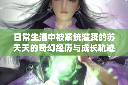 日常生活中被系统灌溉的苏夭夭的奇幻经历与成长轨迹