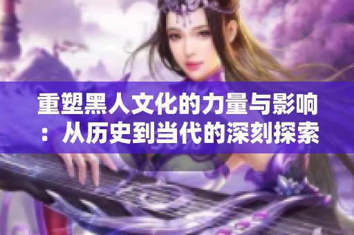 重塑黑人文化的力量与影响：从历史到当代的深刻探索
