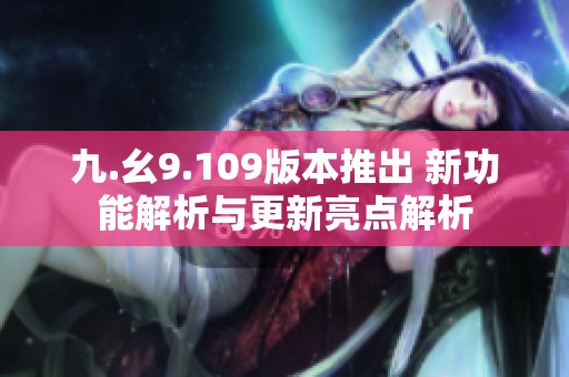 九.幺9.109版本推出 新功能解析与更新亮点解析