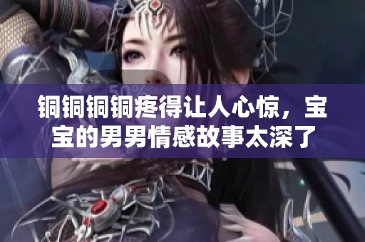 铜铜铜铜疼得让人心惊，宝宝的男男情感故事太深了