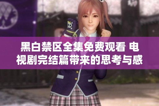 黑白禁区全集免费观看 电视剧完结篇带来的思考与感悟