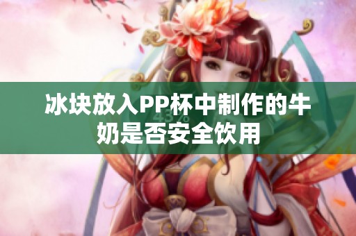 冰块放入PP杯中制作的牛奶是否安全饮用