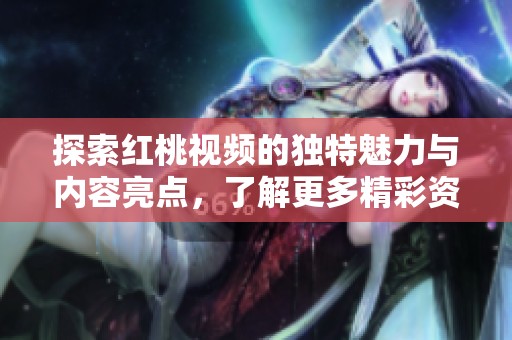 探索红桃视频的独特魅力与内容亮点，了解更多精彩资讯