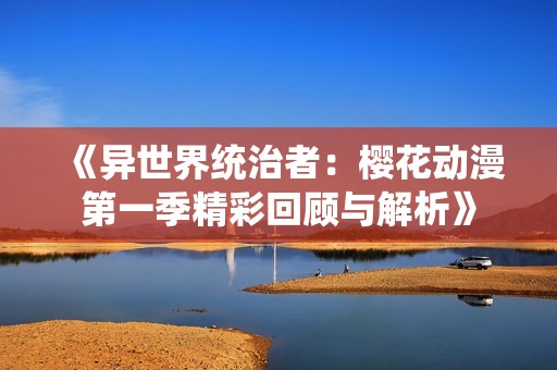 《异世界统治者：樱花动漫第一季精彩回顾与解析》