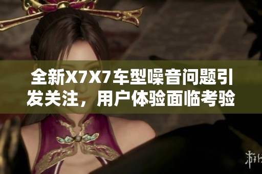 全新X7X7车型噪音问题引发关注，用户体验面临考验