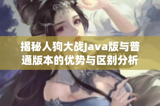 揭秘人狗大战Java版与普通版本的优势与区别分析