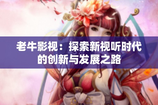 老牛影视：探索新视听时代的创新与发展之路