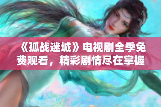 《孤战迷城》电视剧全季免费观看，精彩剧情尽在掌握