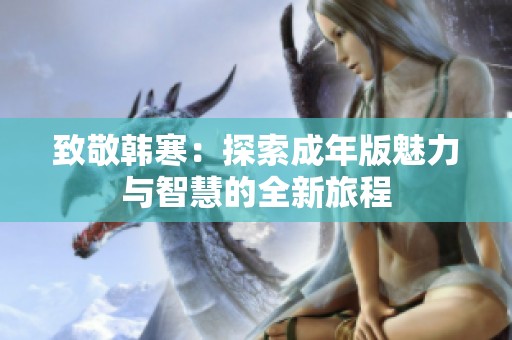致敬韩寒：探索成年版魅力与智慧的全新旅程