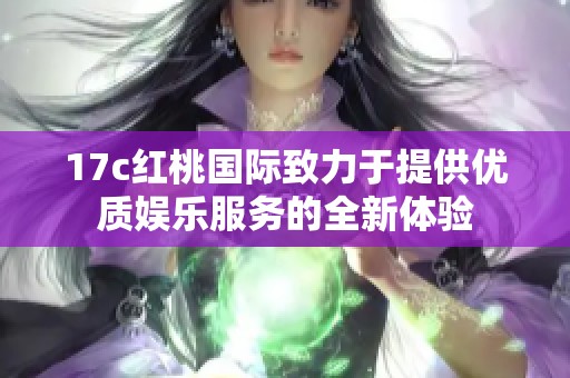 17c红桃国际致力于提供优质娱乐服务的全新体验
