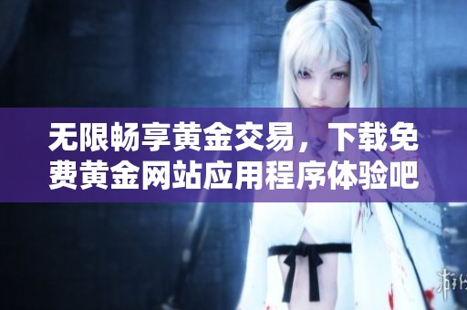 无限畅享黄金交易，下载免费黄金网站应用程序体验吧