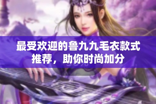 最受欢迎的鲁九九毛衣款式推荐，助你时尚加分