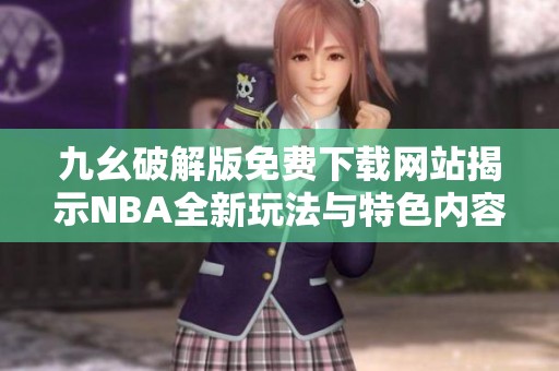 九幺破解版免费下载网站揭示NBA全新玩法与特色内容