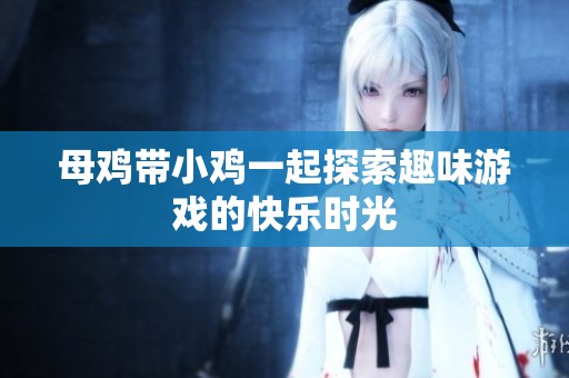 母鸡带小鸡一起探索趣味游戏的快乐时光