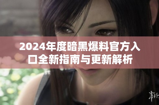 2024年度暗黑爆料官方入口全新指南与更新解析