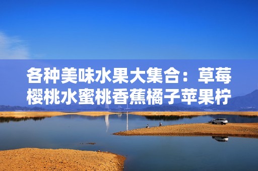 各种美味水果大集合：草莓樱桃水蜜桃香蕉橘子苹果柠檬的诱惑之旅