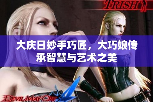 大庆日妙手巧匠，大巧娘传承智慧与艺术之美