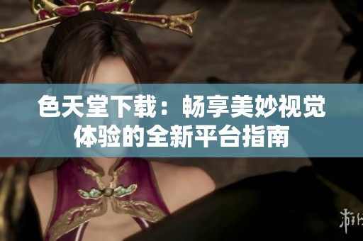 色天堂下载：畅享美妙视觉体验的全新平台指南