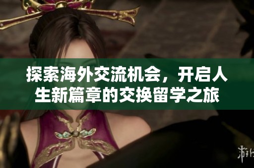 探索海外交流机会，开启人生新篇章的交换留学之旅
